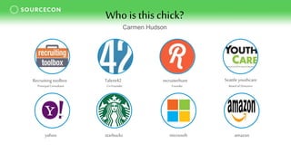Who is this chick?
Principal Consultant
Recruiting toolbox
yahoo
Talent42
Co-Founder
starbucks
recruiterhunt
Founder
microsoft
Seattle youthcare
Board of Directors
amazon
Carmen Hudson
 