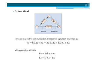 • System Model
19
• In non-cooperative communication, the received signal can be written as:
• In cooperative wireless:
 