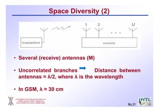 UNIVERSITY OF PATRAS ELECTRICAL &
COMPUTER ENG. DEPT. WIRELESS
TELECOMMUNICATION LABORATORY
Space Diversity (2)
• Several (receive) antennas (M)
• Uncorrelated branches Distance between
antennas ≈ λ/2, where λ is the wavelength
• In GSM, λ ≈ 30 cm
No.21
 