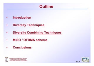 UNIVERSITY OF PATRAS ELECTRICAL &
COMPUTER ENG. DEPT. WIRELESS
TELECOMMUNICATION LABORATORY
Outline
• Introduction
• Diversity Techniques
• Diversity Combining Techniques
• MISO / OFDMA scheme
• Conclusions
No.28
 