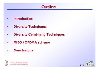 UNIVERSITY OF PATRAS ELECTRICAL &
COMPUTER ENG. DEPT. WIRELESS
TELECOMMUNICATION LABORATORY
Outline
• Introduction
• Diversity Techniques
• Diversity Combining Techniques
• MISO / OFDMA scheme
• Conclusions
No.38
 
