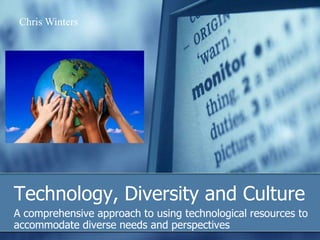 Technology, Diversity and Culture A comprehensive approach to using technological resources to accommodate diverse needs and perspectives  Chris Winters 