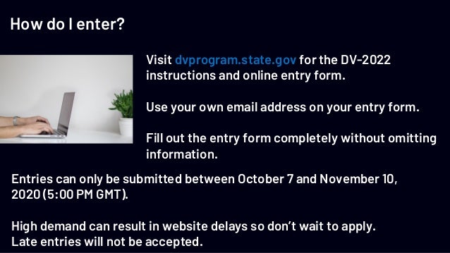 How do I enter?
Visit dvprogram.state.gov for the DV-2022
instructions and online entry form.
Use your own email address o...