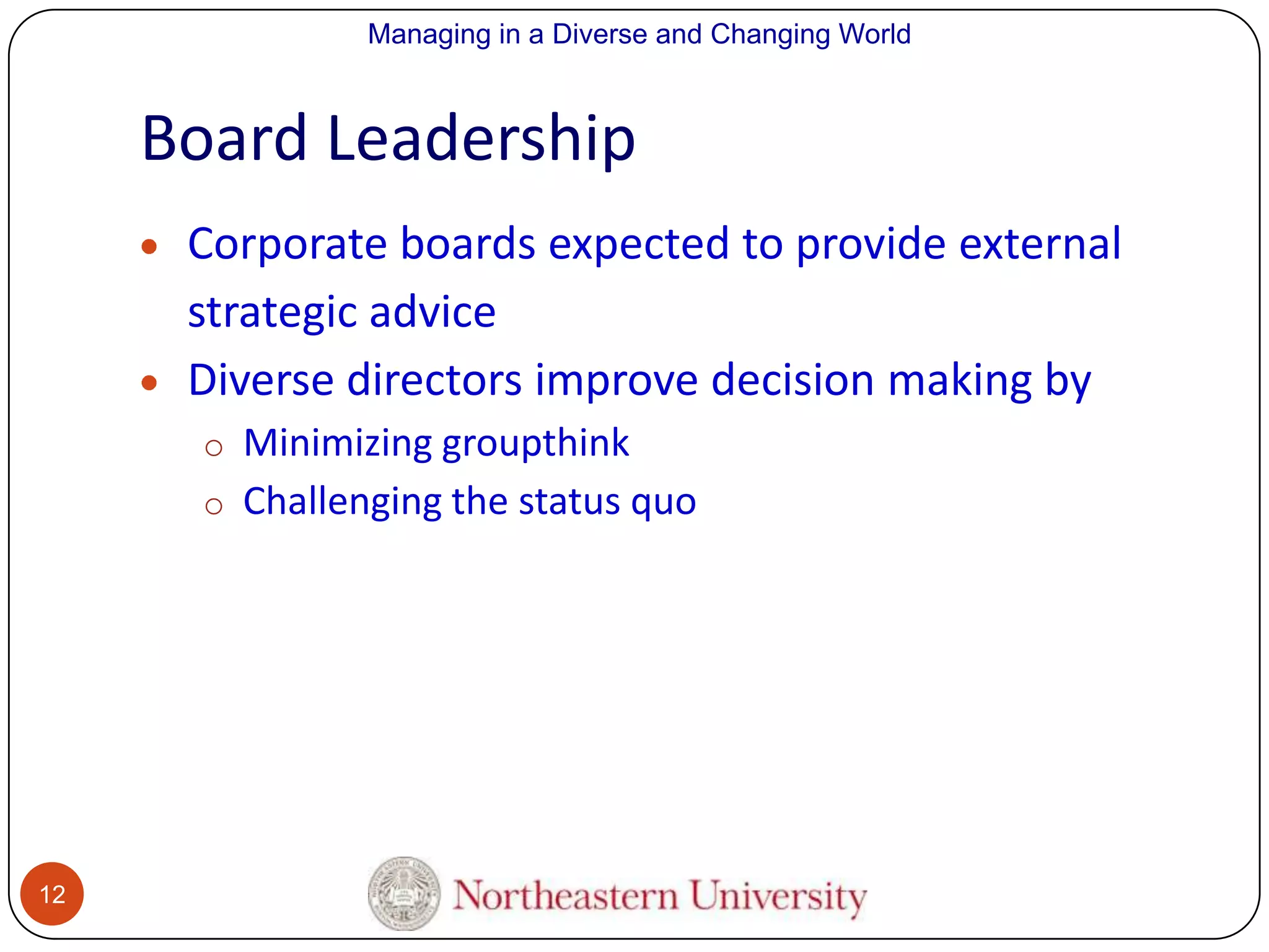 Managing in a Diverse and Changing World

Board Leadership
Corporate boards expected to provide external
strategic advice
Diverse directors improve decision making by
o Minimizing groupthink
o Challenging the status quo

12

 