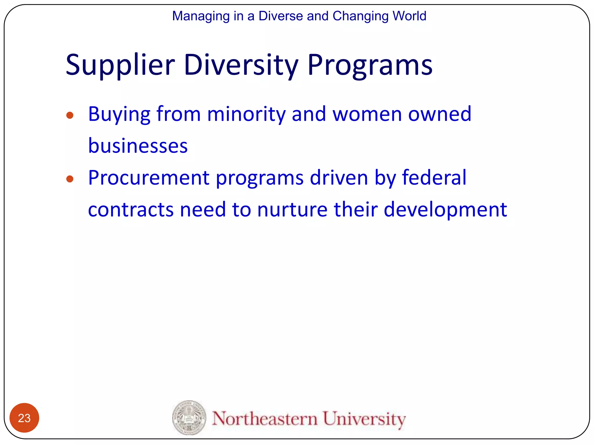 Managing in a Diverse and Changing World

Supplier Diversity Programs
Buying from minority and women owned
businesses
Procurement programs driven by federal
contracts need to nurture their development

23

 