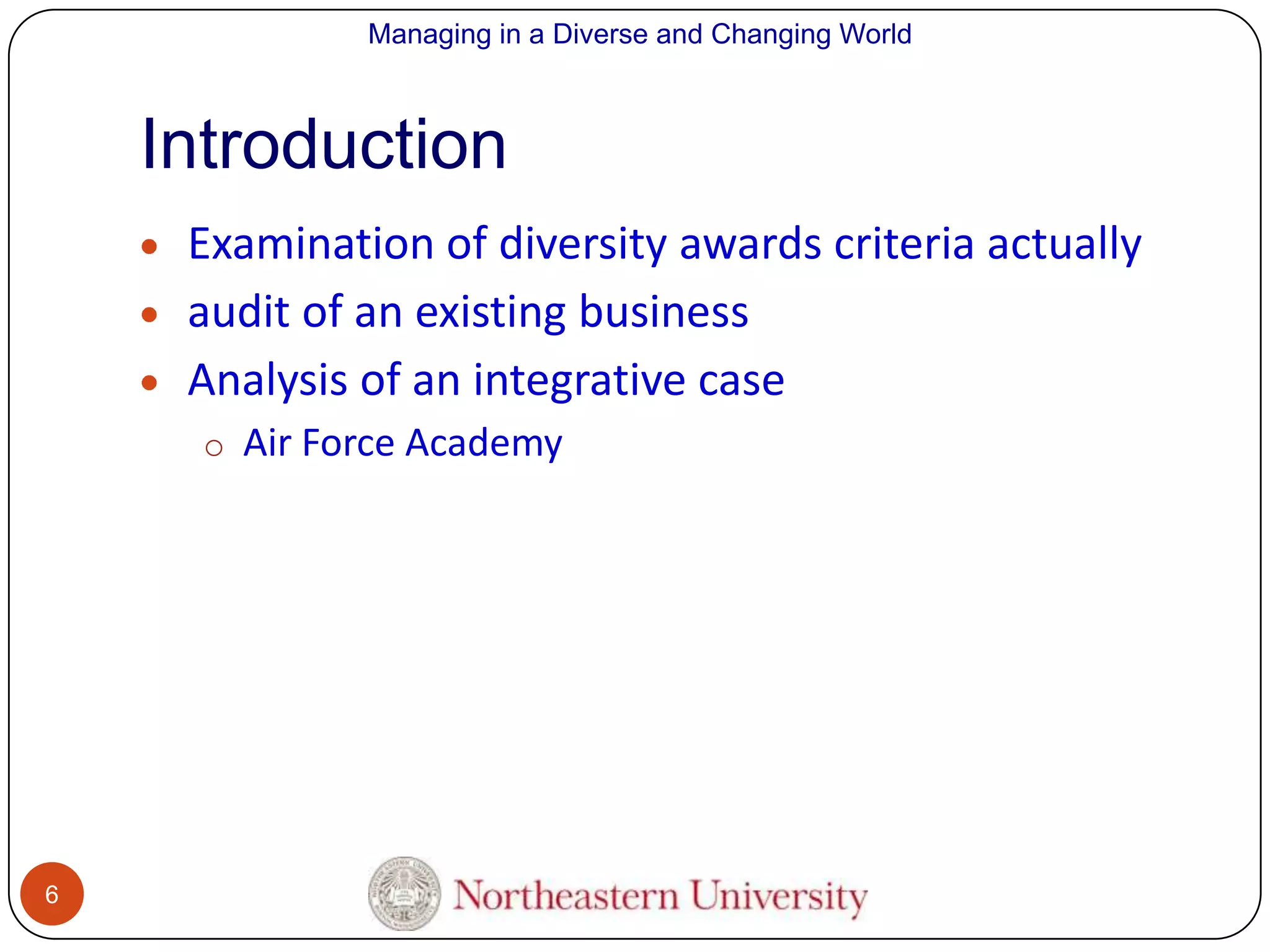 Managing in a Diverse and Changing World

Introduction
Examination of diversity awards criteria actually
audit of an existing business
Analysis of an integrative case
o Air Force Academy

6

 