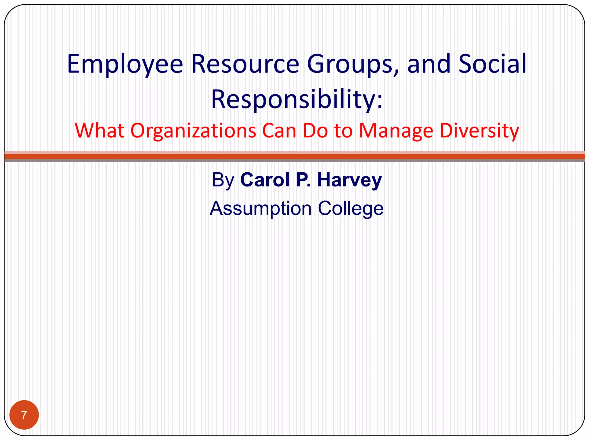 Employee Resource Groups, and Social
Responsibility:
What Organizations Can Do to Manage Diversity
By Carol P. Harvey
Assumption College

7

 