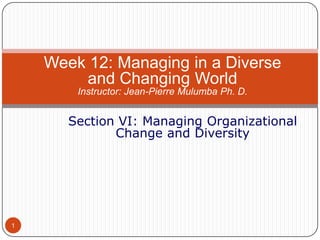 Week 12: Managing in a Diverse
and Changing World
Instructor: Jean-Pierre Mulumba Ph. D.

Section VI: Managing Organizational
Change and Diversity

1

 