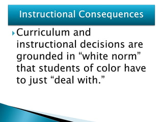  Curriculum and
instructional decisions are
grounded in “white norm”
that students of color have
to just “deal with.”
 