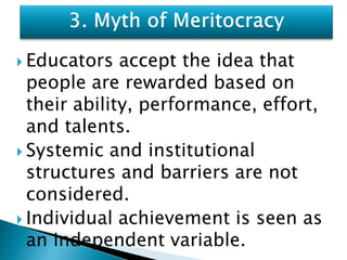  Educators   accept the idea that
  people are rewarded based on
  their ability, performance, effort,
  and talents.
 Systemic and institutional
  structures and barriers are not
  considered.
 Individual achievement is seen as
  an independent variable.
 