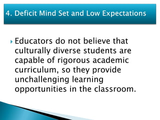  Educators do not believe that
 culturally diverse students are
 capable of rigorous academic
 curriculum, so they provide
 unchallenging learning
 opportunities in the classroom.
 