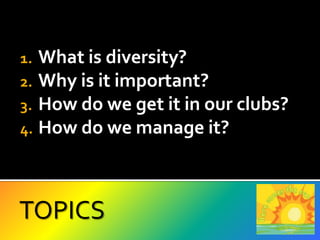 What is diversity?Why is it important?How do we get it in our clubs?How do we manage it? TOPICS