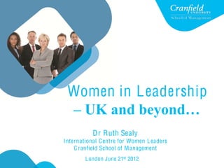 Women in L eadership
 – UK and beyond…
           D r Ruth Sealy
International C entre for Women L eaders
    C ranfield School of M anagement
        London June 21st 2012
 
