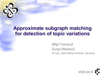 Approximate subgraph matching
 for detection of topic variations

                Mitja Trampuš
                Dunja Mladenić
                AI Lab, Jožef Stefan Institute, Slovenia




                                        ailab.ijs.si
 