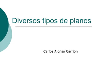 Diversos tipos de planos Carlos Alonso Carrión 