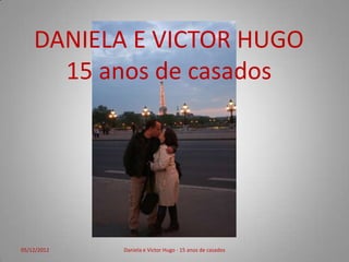 DANIELA E VICTOR HUGO
      15 anos de casados




05/12/2012   Daniela e Victor Hugo - 15 anos de casados
 