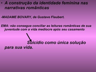 A construção da identidade feminina nas narrativas românticas -MADAME BOVARY, de Gustave Flaubert. EMA: não consegue conciliar as leituras românticas de sua juventude com a vida medíocre após seu casamento   Suicídio como única solução para sua vida. 