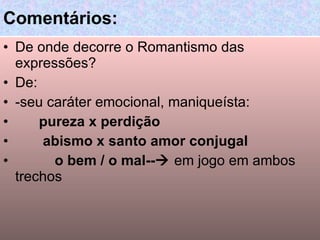 De onde decorre o Romantismo das expressões? De: -seu caráter emocional, maniqueísta: pureza x perdição abismo x santo amor conjugal o bem / o mal--    em jogo em ambos trechos Comentários: 