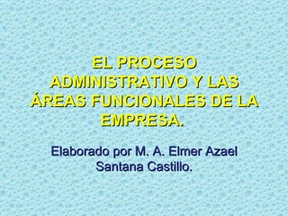 EL PROCESO ADMINISTRATIVO Y LAS ÁREAS FUNCIONALES DE LA EMPRESA.   Elaborado por M. A. Elmer Azael Santana Castillo. 