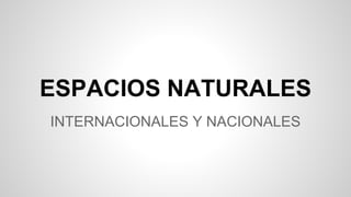 ESPACIOS NATURALES
INTERNACIONALES Y NACIONALES
 