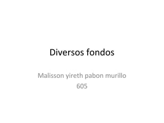 Diversos fondos
Malisson yireth pabon murillo
605
 