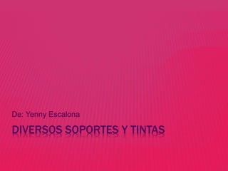 DIVERSOS SOPORTES Y TINTAS
De: Yenny Escalona
 