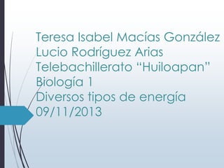 Teresa Isabel Macías González
Lucio Rodríguez Arias
Telebachillerato “Huiloapan”
Biología 1
Diversos tipos de energía
09/11/2013

 