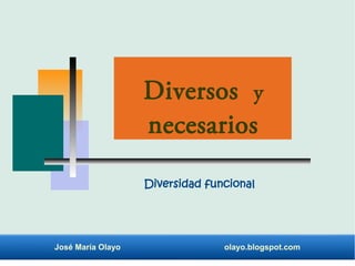 Diversos y 
necesarios 
Diversidad funcional 
José María Olayo olayo.blogspot.com 
 