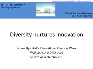 http://www.newsweek.com/feature/2010/the-world-s-best-countries.html BETTER LIFE, BETTER CITY  -sharing inspiration Finland, the living laboratory  of the aging societies Diversity nurtures innovation Laurea Hyvinkää's International Intensive Week  "WORLD AS A WORKPLACE“ the 22nd  of September 2010 