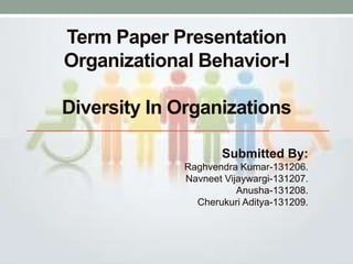 Term Paper Presentation
Organizational Behavior-I
Diversity In Organizations
Submitted By:
Raghvendra Kumar-131206.
Navneet Vijaywargi-131207.
Anusha-131208.
Cherukuri Aditya-131209.
 