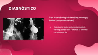 DIAGNÓSTICO
Trago de bario (radiografía de esófago, estómago y
duodeno con contraste de bario)
● Todos los divertículos se diagnostican mediante
videodeglución con bario y a menudo se conﬁrman
con endoscopia alta.
 