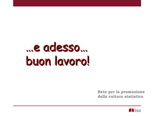 ……e adesso…e adesso…
buon lavoro!buon lavoro!
Rete per la promozione
della cultura statistica
 