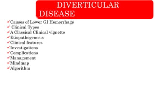 DIVERTICULAR
DISEASE
Causes of Lower GI Hemorrhage
 Clinical Types
A Classical Clinical vignette
Etiopathogenesis
Clinical features
Investigations
Complications
Management
Mindmap
Algorithm
 