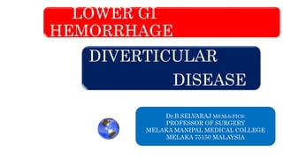LOWER GI
HEMORRHAGE
DIVERTICULAR
DISEASE
Dr.B.SELVARAJ MS;Mch;FICS:
PROFESSOR OF SURGERY
MELAKA MANIPAL MEDICAL COLLEGE
MELAKA 75150 MALAYSIA
 
