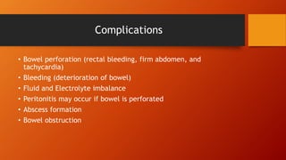 Complications
• Bowel perforation (rectal bleeding, firm abdomen, and
tachycardia)
• Bleeding (deterioration of bowel)
• Fluid and Electrolyte imbalance
• Peritonitis may occur if bowel is perforated
• Abscess formation
• Bowel obstruction
 