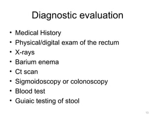 Diagnostic evaluation
• Medical History
• Physical/digital exam of the rectum
• X-rays
• Barium enema
• Ct scan
• Sigmoidoscopy or colonoscopy
• Blood test
• Guiaic testing of stool
13
 