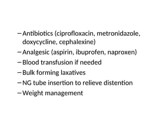 –Antibiotics (ciprofloxacin, metronidazole,
doxycycline, cephalexine)
–Analgesic (aspirin, ibuprofen, naproxen)
–Blood transfusion if needed
–Bulk forming laxatives
–NG tube insertion to relieve distention
–Weight management
 