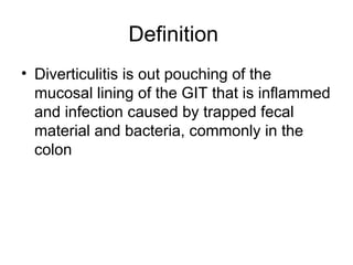 Definition
• Diverticulitis is out pouching of the
mucosal lining of the GIT that is inflammed
and infection caused by trapped fecal
material and bacteria, commonly in the
colon
 