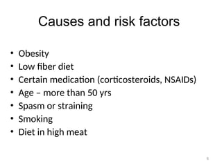 Causes and risk factors
• Obesity
• Low fiber diet
• Certain medication (corticosteroids, NSAIDs)
• Age – more than 50 yrs
• Spasm or straining
• Smoking
• Diet in high meat
6
 
