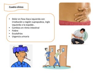 Cuadro clínico
• Dolor en fosa iliaca izquierda con
irradiación a región suprapubica, ingle
izquierda o la espalda .
• Cambios en ritmo intestinal
• Fiebre
• Escalofríos
• Urgencia urinaria
 