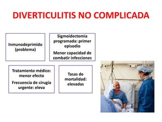 DIVERTICULITIS NO COMPLICADA
Inmunodeprimido
(problema)
Sigmoidectomía
programada: primer
episodio
Menor capacidad de
combatir infecciones
Tratamiento médico:
menor efecto
Frecuencia de cirugía
urgente: eleva
Tasas de
mortalidad:
elevadas
 