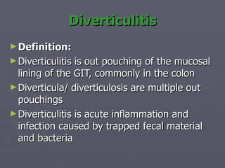 Diverticulitis Definition: Diverticulitis is out pouching of the mucosal lining of the GIT, commonly in the colon Diverticula/ diverticulosis are multiple out pouchings Diverticulitis is acute inflammation and infection caused by trapped fecal material and bacteria 