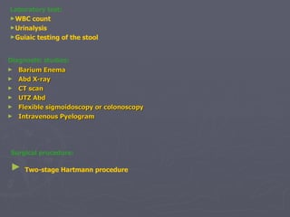 Laboratory test: WBC count  Urinalysis Guiaic testing of the stool   Diagnostic studies: Barium Enema Abd X-ray CT scan UTZ Abd Flexible sigmoidoscopy or colonoscopy Intravenous Pyelogram Surgical procedure:   Two-stage Hartmann procedure 