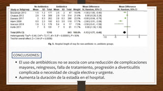  El uso de antibióticos no se asocia con una reducción de complicaciones
mayores, reingresos, falla de tratamiento, progresión a diverticulitis
complicada o necesidad de cirugía electiva y urgente.
 Aumenta la duración de la estadía en el hospital.
CONCLUSIONES:
 