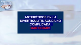 ANTIBIÓTICOS EN LA
DIVERTICULITIS AGUDA NO
COMPLICADA,
DAR O DAR!!
 