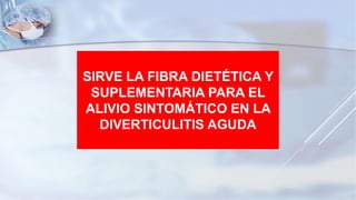 SIRVE LA FIBRA DIETÉTICA Y
SUPLEMENTARIA PARA EL
ALIVIO SINTOMÁTICO EN LA
DIVERTICULITIS AGUDA
 