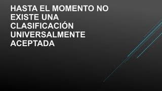 HASTA EL MOMENTO NO
EXISTE UNA
CLASIFICACIÓN
UNIVERSALMENTE
ACEPTADA
 