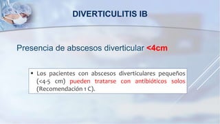 Presencia de abscesos diverticular <4cm
DIVERTICULITIS IB
 Los pacientes con abscesos diverticulares pequeños
(<4-5 cm) pueden tratarse con antibióticos solos
(Recomendación 1 C).
 