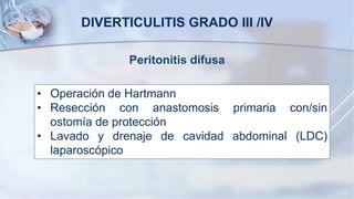 Peritonitis difusa
DIVERTICULITIS GRADO III /IV
• Operación de Hartmann
• Resección con anastomosis primaria con/sin
ostomía de protección
• Lavado y drenaje de cavidad abdominal (LDC)
laparoscópico
 