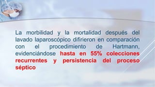 La morbilidad y la mortalidad después del
lavado laparoscópico difirieron en comparación
con el procedimiento de Hartmann,
evidenciándose hasta en 55% colecciones
recurrentes y persistencia del proceso
séptico
 